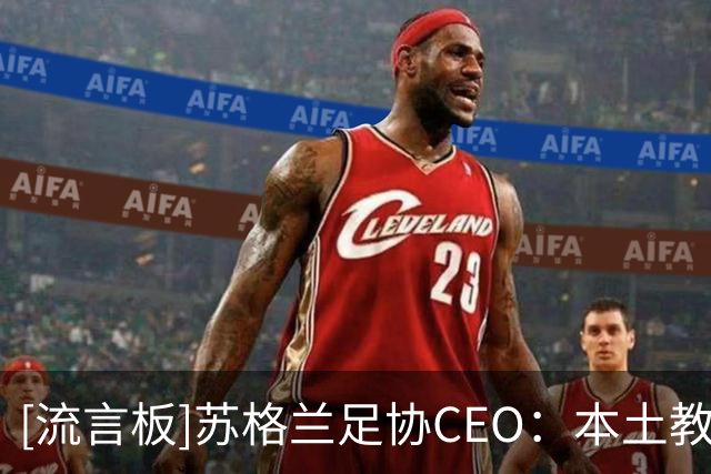 [流言板]苏格兰足协CEO：本土教练哪去了，国家队换帅都选不到人